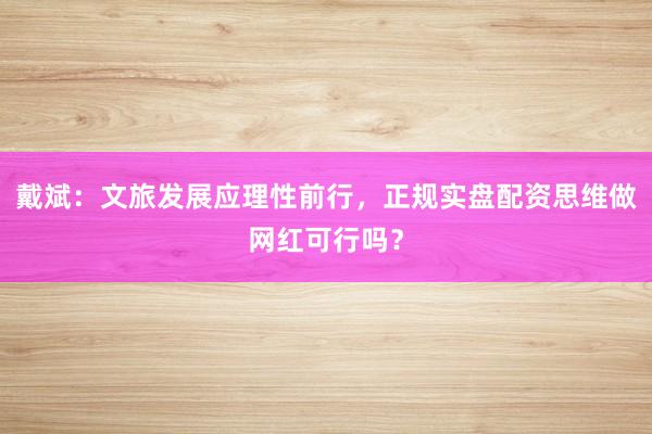 戴斌：文旅发展应理性前行，正规实盘配资思维做网红可行吗？