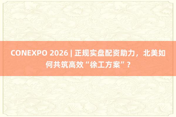 CONEXPO 2026 | 正规实盘配资助力，北美如何共筑高效“徐工方案”？