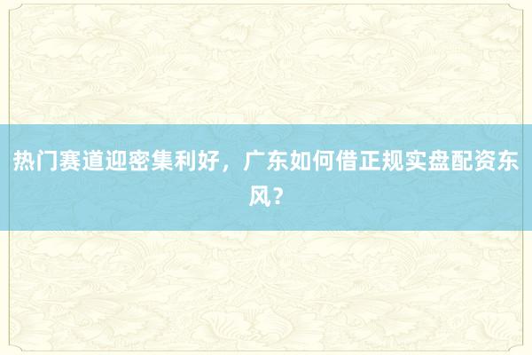 热门赛道迎密集利好，广东如何借正规实盘配资东风？