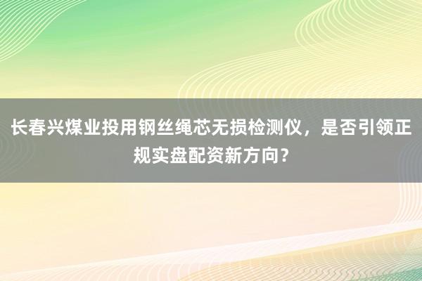 长春兴煤业投用钢丝绳芯无损检测仪，是否引领正规实盘配资新方向？