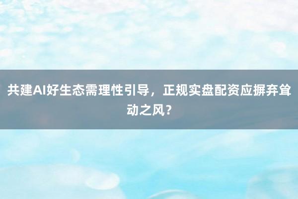 共建AI好生态需理性引导，正规实盘配资应摒弃耸动之风？