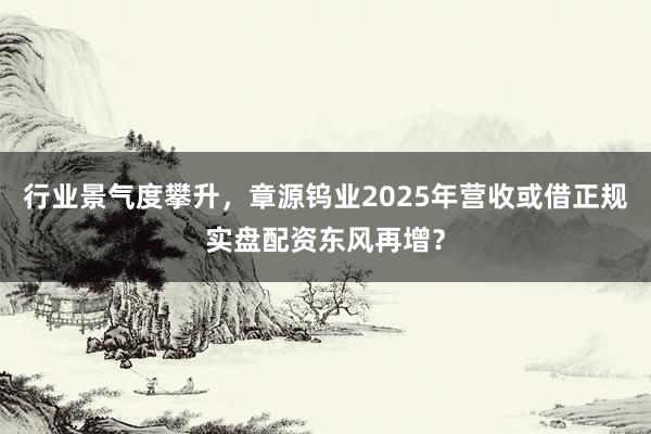 行业景气度攀升,章源钨业2025年营收或借正规实盘配资东风再增?
