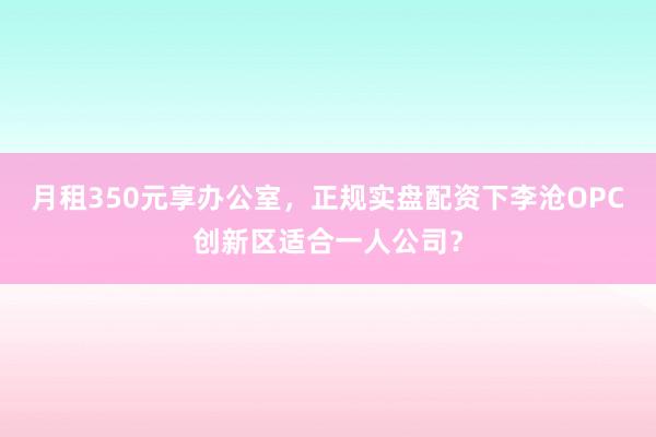 月租350元享办公室，正规实盘配资下李沧OPC创新区适合一人公司？