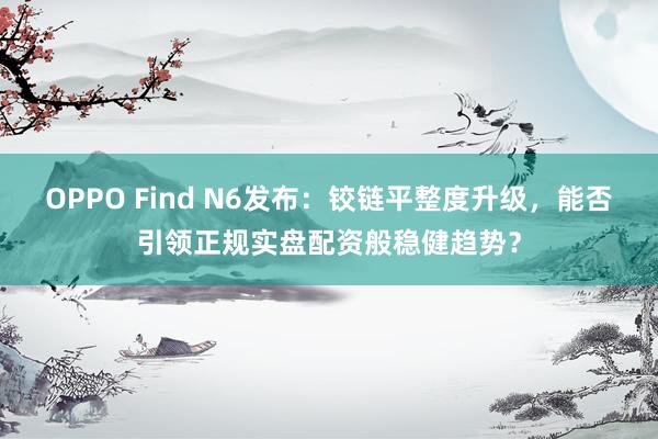OPPO Find N6发布：铰链平整度升级，能否引领正规实盘配资般稳健趋势？