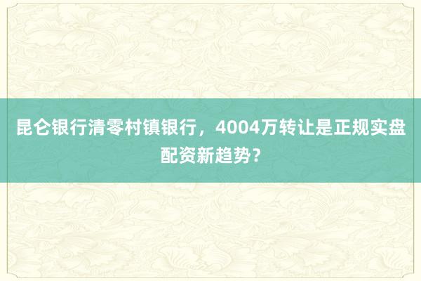 昆仑银行清零村镇银行，4004万转让是正规实盘配资新趋势？