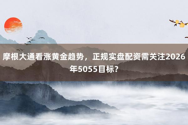 摩根大通看涨黄金趋势，正规实盘配资需关注2026年5055目标？