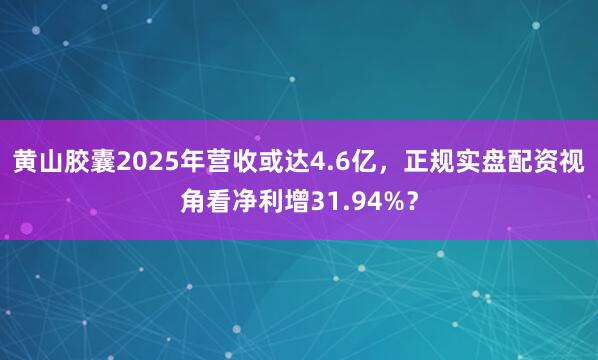 黄山胶囊2025年营收或达4.6亿，正规实盘配资视角看净利增31.94%？