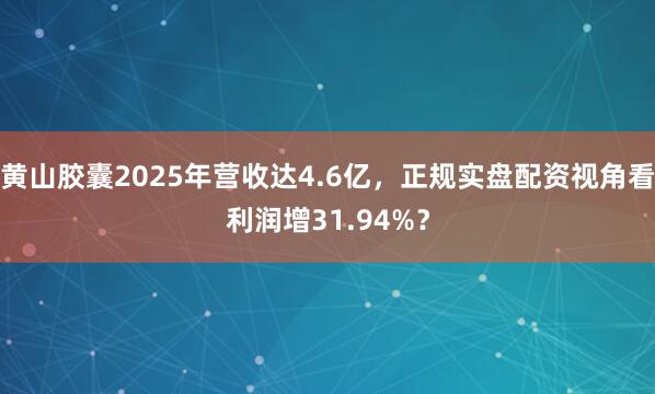 黄山胶囊2025年营收达4.6亿，正规实盘配资视角看利润增31.94%？
