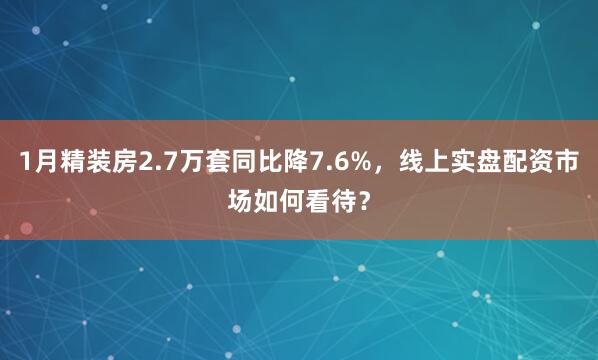 1月精装房2.7万套同比降7.6%，线上实盘配资市场如何看待？