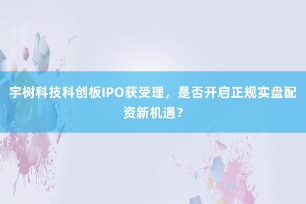宇树科技科创板IPO获受理，是否开启正规实盘配资新机遇？
