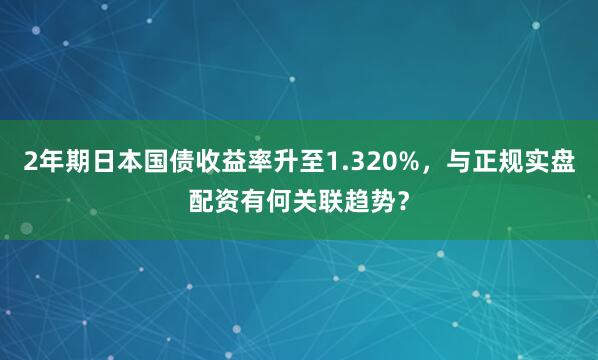 2年期日本国债收益率升至1.320%，与正规实盘配资有何关联趋势？