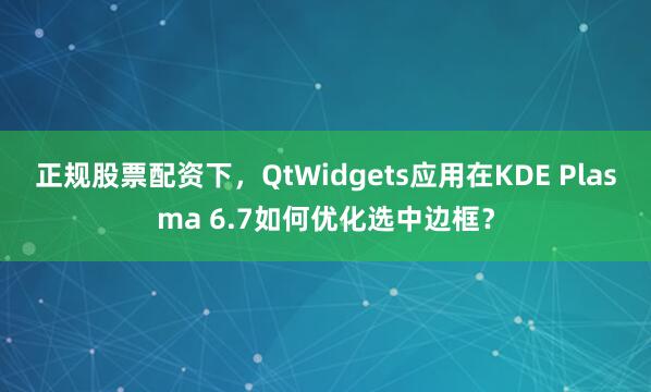 正规股票配资下，QtWidgets应用在KDE Plasma 6.7如何优化选中边框？