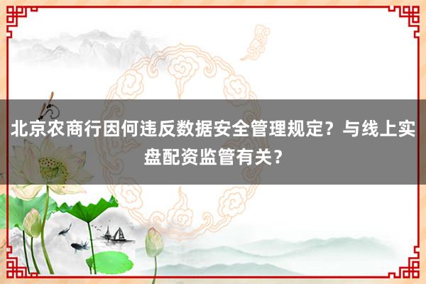 北京农商行因何违反数据安全管理规定？与线上实盘配资监管有关？