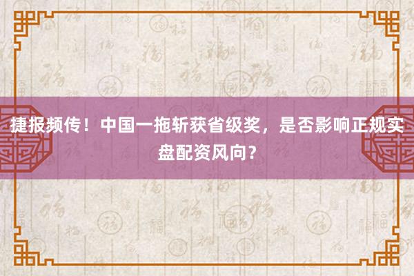 捷报频传！中国一拖斩获省级奖，是否影响正规实盘配资风向？