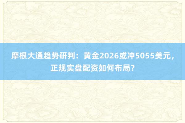 摩根大通趋势研判：黄金2026或冲5055美元，正规实盘配资如何布局？