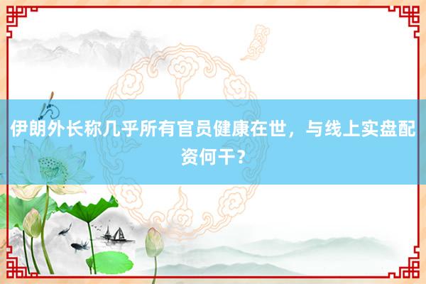 伊朗外长称几乎所有官员健康在世,与线上实盘配资何干?