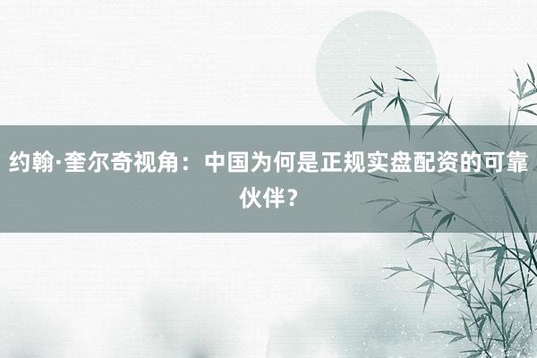 约翰·奎尔奇视角：中国为何是正规实盘配资的可靠伙伴？