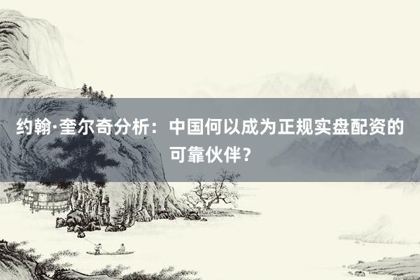 约翰·奎尔奇分析：中国何以成为正规实盘配资的可靠伙伴？