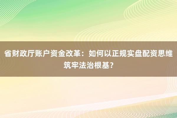 省财政厅账户资金改革：如何以正规实盘配资思维筑牢法治根基？