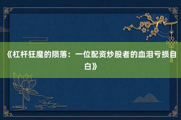 《杠杆狂魔的陨落：一位配资炒股者的血泪亏损自白》