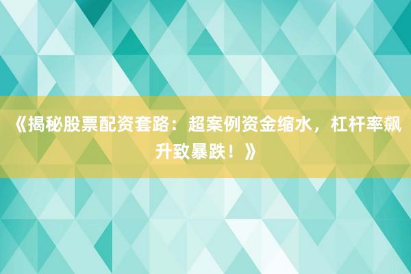 《揭秘股票配资套路：超案例资金缩水，杠杆率飙升致暴跌！》