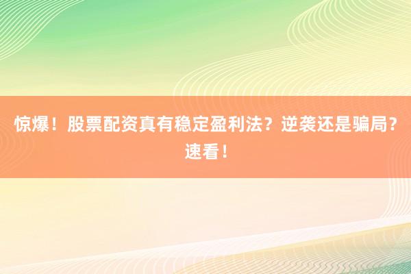 惊爆！股票配资真有稳定盈利法？逆袭还是骗局？速看！
