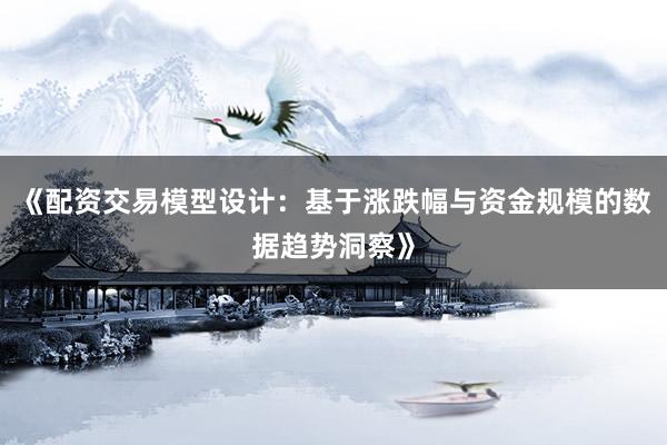 《配资交易模型设计：基于涨跌幅与资金规模的数据趋势洞察》