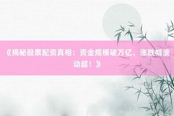 《揭秘股票配资真相：资金规模破万亿，涨跌幅波动超！》