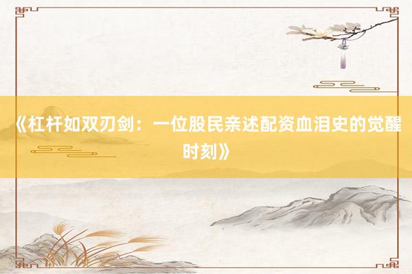 《杠杆如双刃剑：一位股民亲述配资血泪史的觉醒时刻》