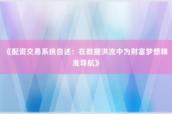 《配资交易系统自述：在数据洪流中为财富梦想精准导航》