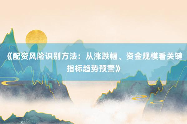 《配资风险识别方法：从涨跌幅、资金规模看关键指标趋势预警》