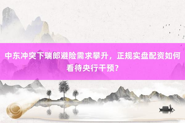 中东冲突下瑞郎避险需求攀升，正规实盘配资如何看待央行干预？