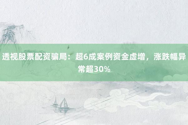 透视股票配资骗局：超6成案例资金虚增，涨跌幅异常超30%