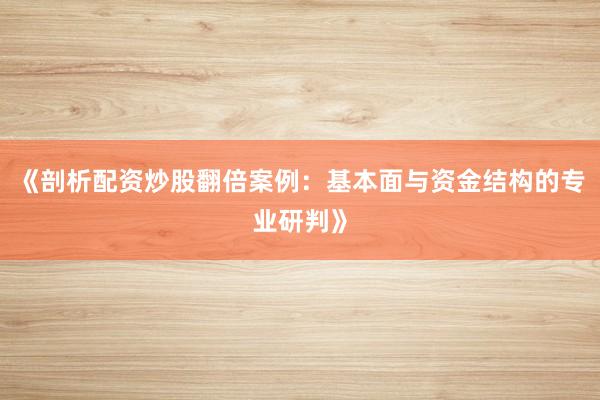 《剖析配资炒股翻倍案例：基本面与资金结构的专业研判》