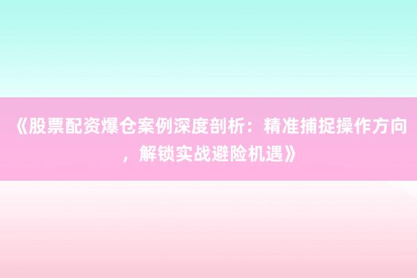 《股票配资爆仓案例深度剖析：精准捕捉操作方向，解锁实战避险机遇》