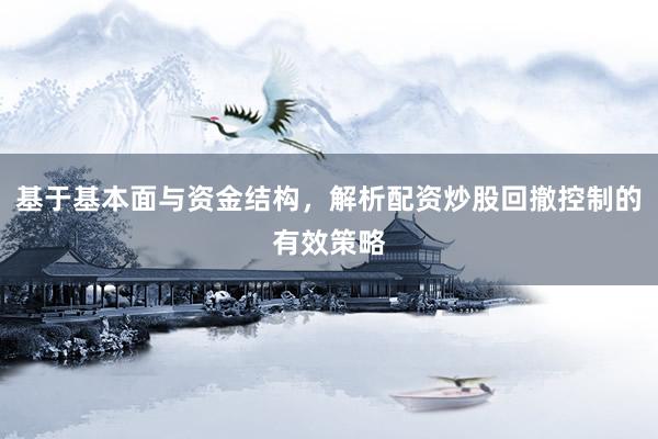 基于基本面与资金结构，解析配资炒股回撤控制的有效策略