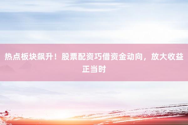 热点板块飙升！股票配资巧借资金动向，放大收益正当时