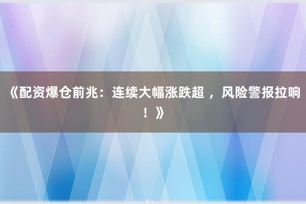 《配资爆仓前兆：连续大幅涨跌超 ，风险警报拉响！》