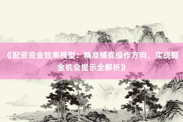 《配资资金效率模型：精准捕捉操作方向，实战掘金机会提示全解析》