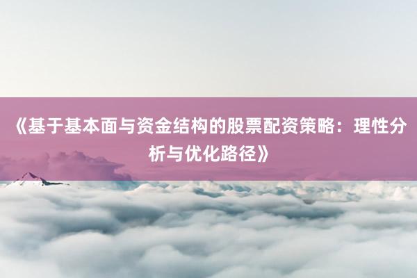 《基于基本面与资金结构的股票配资策略：理性分析与优化路径》