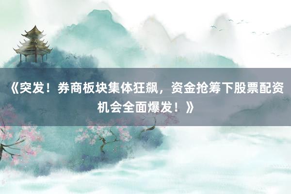 《突发！券商板块集体狂飙，资金抢筹下股票配资机会全面爆发！》