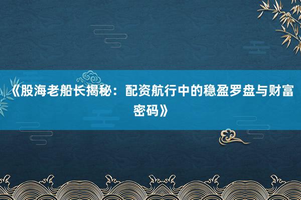 《股海老船长揭秘：配资航行中的稳盈罗盘与财富密码》