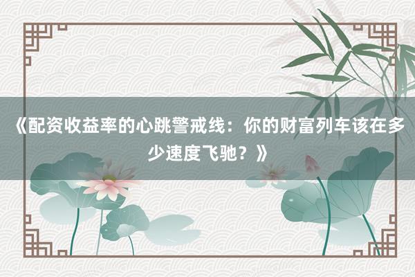 《配资收益率的心跳警戒线：你的财富列车该在多少速度飞驰？》
