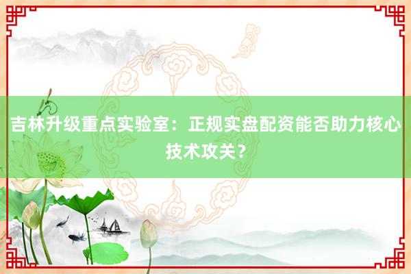 吉林升级重点实验室：正规实盘配资能否助力核心技术攻关？