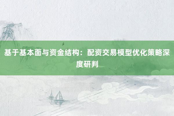 基于基本面与资金结构：配资交易模型优化策略深度研判
