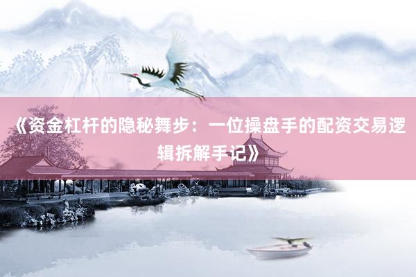 《资金杠杆的隐秘舞步：一位操盘手的配资交易逻辑拆解手记》