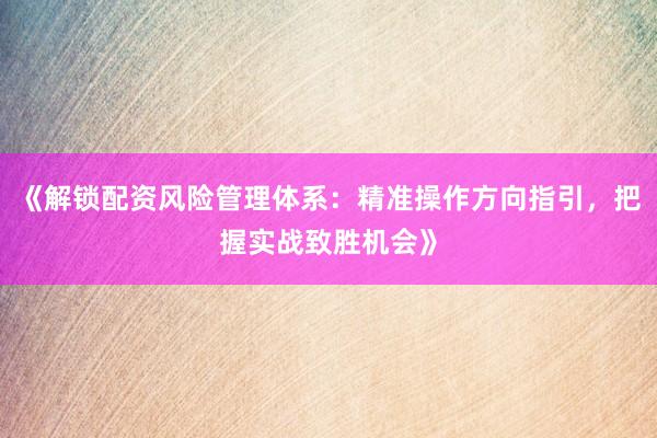 《解锁配资风险管理体系：精准操作方向指引，把握实战致胜机会》