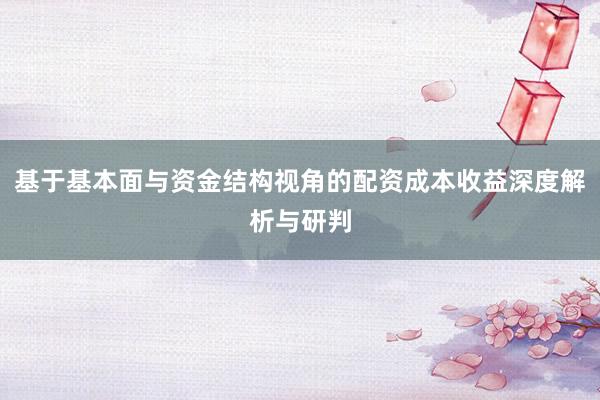 基于基本面与资金结构视角的配资成本收益深度解析与研判