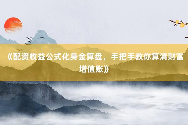 《配资收益公式化身金算盘，手把手教你算清财富增值账》