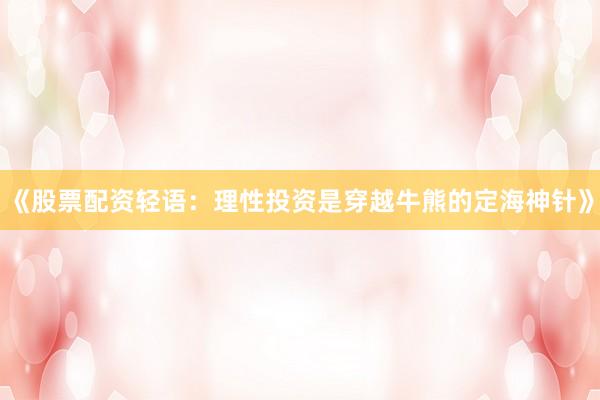《股票配资轻语：理性投资是穿越牛熊的定海神针》